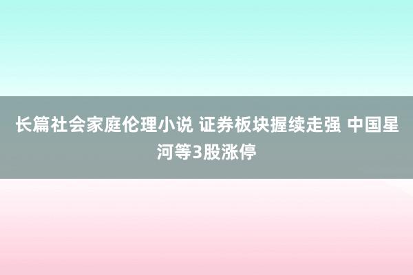 长篇社会家庭伦理小说 证券板块握续走强 中国星河等3股涨停