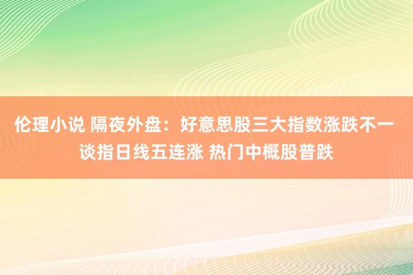 伦理小说 隔夜外盘：好意思股三大指数涨跌不一 谈指日线五连涨 热门中概股普跌