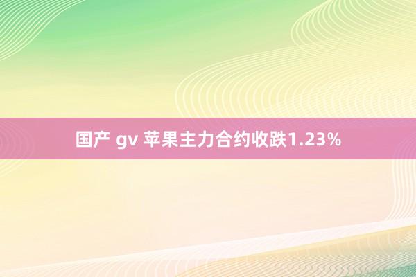 国产 gv 苹果主力合约收跌1.23%