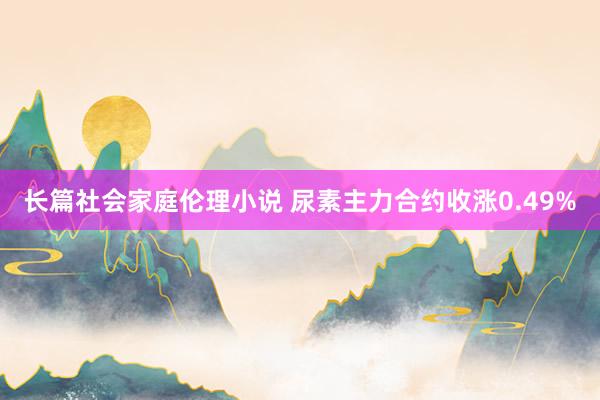 长篇社会家庭伦理小说 尿素主力合约收涨0.49%