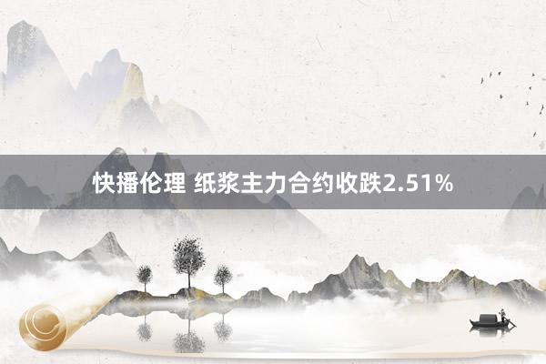 快播伦理 纸浆主力合约收跌2.51%