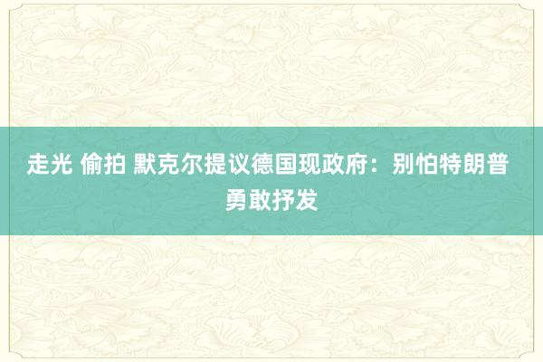 走光 偷拍 默克尔提议德国现政府：别怕特朗普 勇敢抒发