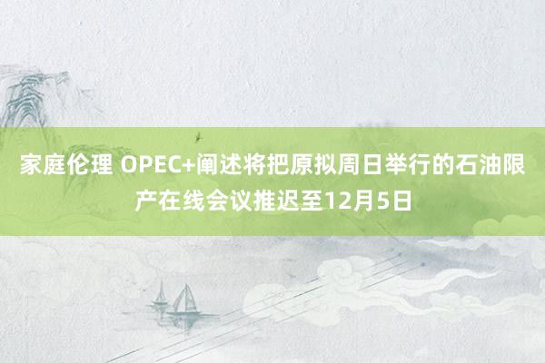 家庭伦理 OPEC+阐述将把原拟周日举行的石油限产在线会议推迟至12月5日