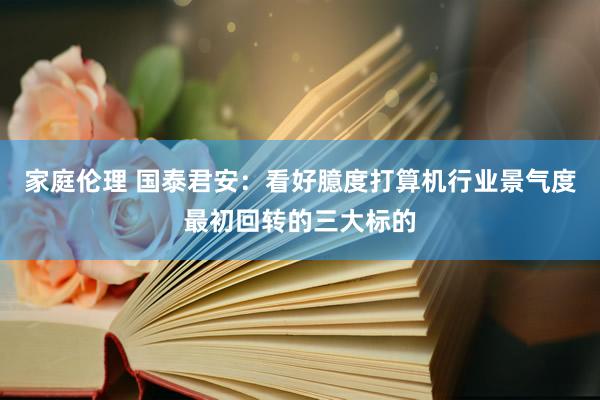 家庭伦理 国泰君安：看好臆度打算机行业景气度最初回转的三大标的