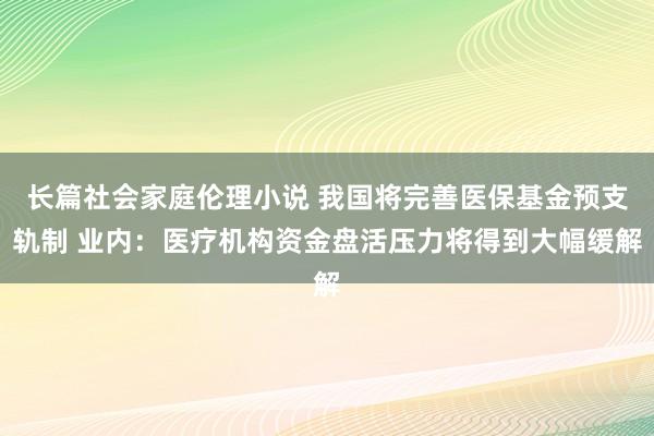 长篇社会家庭伦理小说 我国将完善医保基金预支轨制 业内：医疗机构资金盘活压力将得到大幅缓解