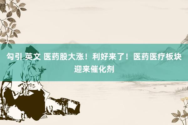 勾引 英文 医药股大涨！利好来了！医药医疗板块迎来催化剂