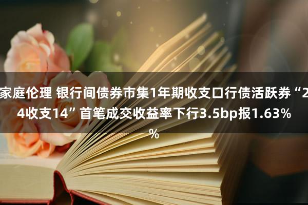 家庭伦理 银行间债券市集1年期收支口行债活跃券“24收支14”首笔成交收益率下行3.5bp报1.63%