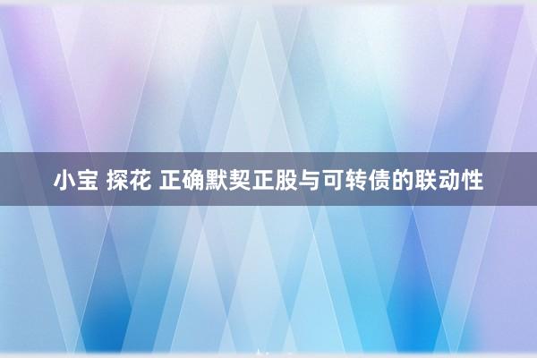 小宝 探花 正确默契正股与可转债的联动性