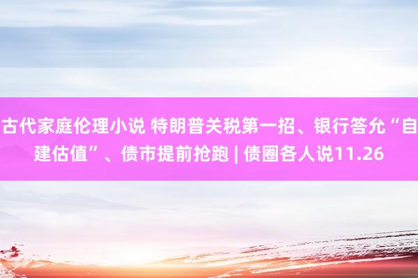 古代家庭伦理小说 特朗普关税第一招、银行答允“自建估值”、债市提前抢跑 | 债圈各人说11.26