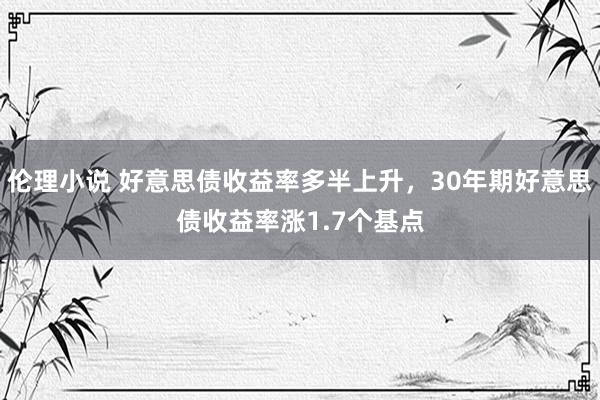 伦理小说 好意思债收益率多半上升，30年期好意思债收益率涨1.7个基点