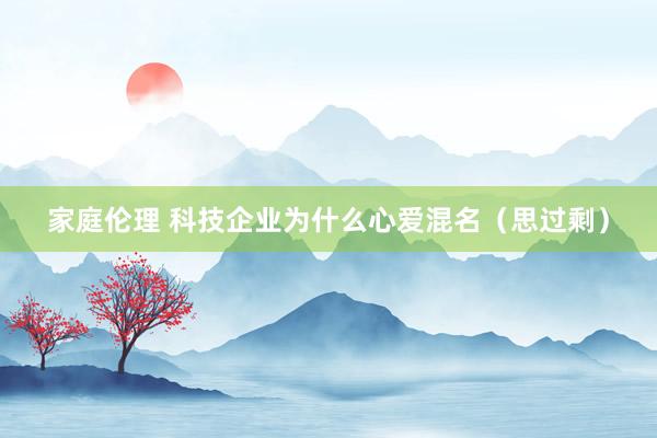 家庭伦理 科技企业为什么心爱混名（思过剩）