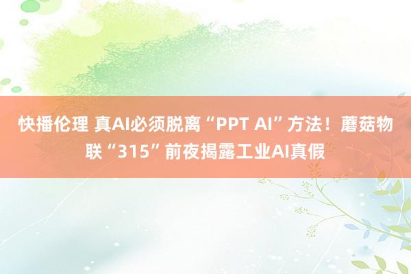 快播伦理 真AI必须脱离“PPT AI”方法！蘑菇物联“315”前夜揭露工业AI真假