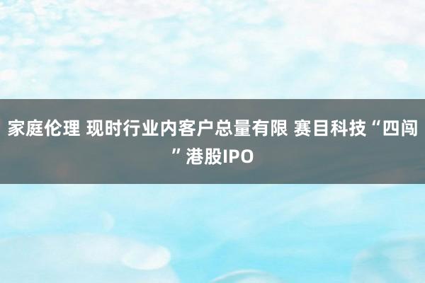 家庭伦理 现时行业内客户总量有限 赛目科技“四闯”港股IPO