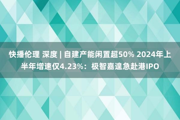 快播伦理 深度 | 自建产能闲置超50% 2024年上半年增速仅4.23%：极智嘉遑急赴港IPO