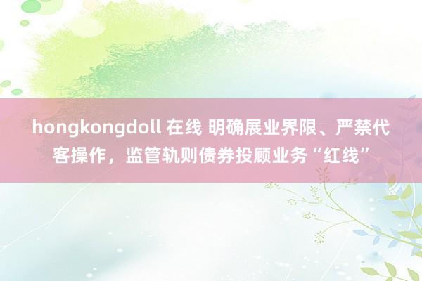 hongkongdoll 在线 明确展业界限、严禁代客操作，监管轨则债券投顾业务“红线”