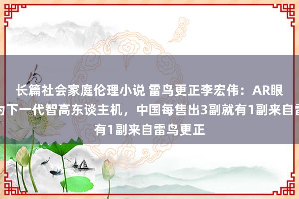 长篇社会家庭伦理小说 雷鸟更正李宏伟：AR眼镜会成为下一代智高东谈主机，中国每售出3副就有1副来自雷鸟更正