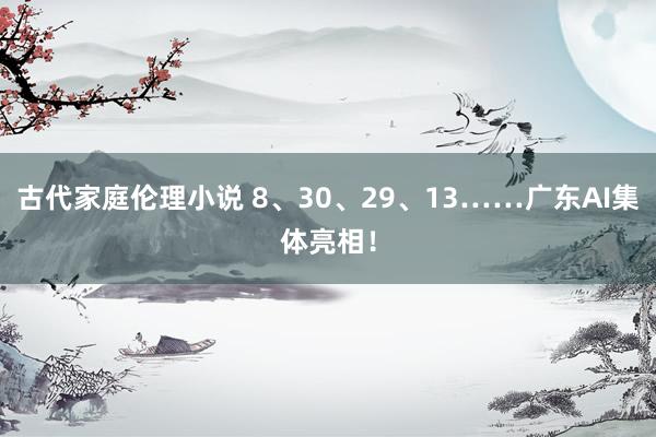 古代家庭伦理小说 8、30、29、13……广东AI集体亮相！