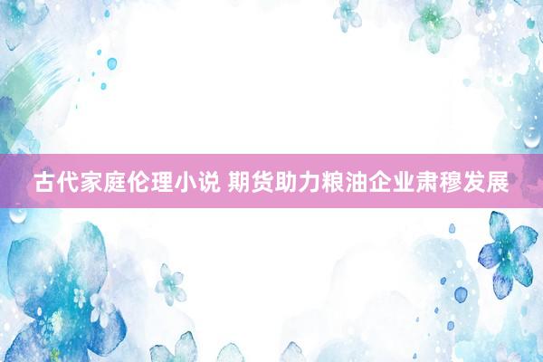 古代家庭伦理小说 期货助力粮油企业肃穆发展