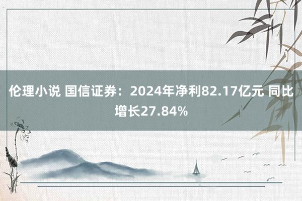 伦理小说 国信证券：2024年净利82.17亿元 同比增长27.84%